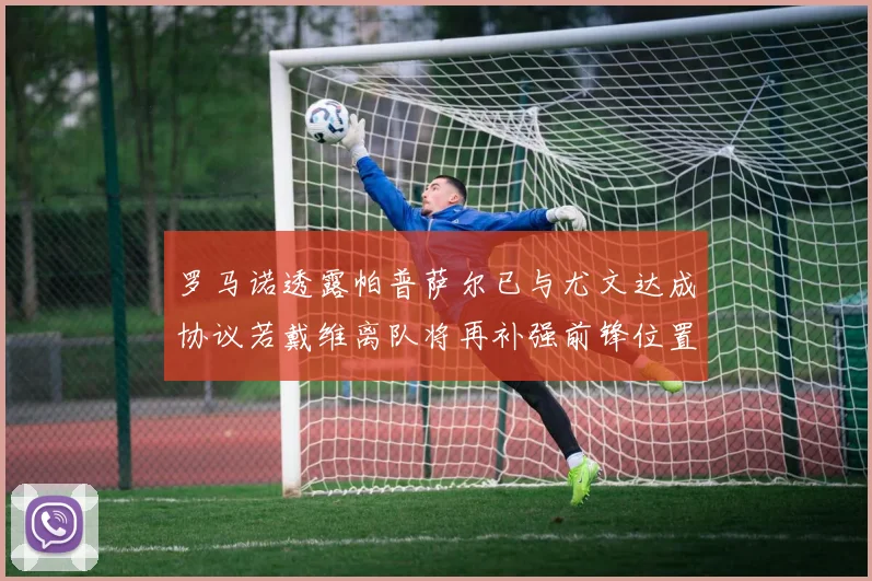 罗马诺透露帕普萨尔已与尤文达成协议若戴维离队将再补强前锋位置