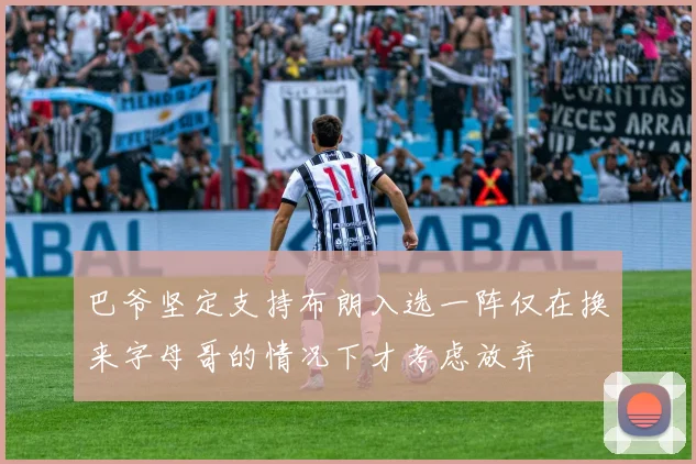 巴爷坚定支持布朗入选一阵仅在换来字母哥的情况下才考虑放弃