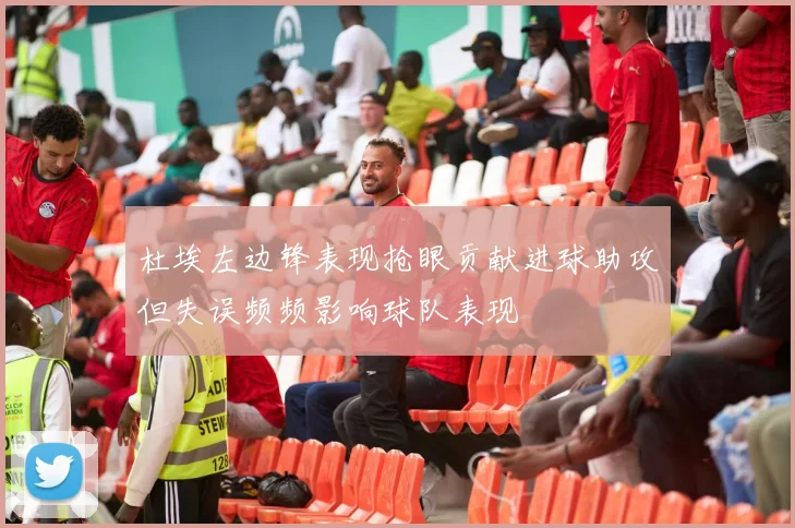 杜埃左边锋表现抢眼贡献进球助攻但失误频频影响球队表现