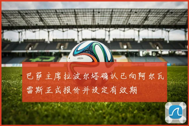 巴萨主席拉波尔塔确认已向阿尔瓦雷斯正式报价并设定有效期