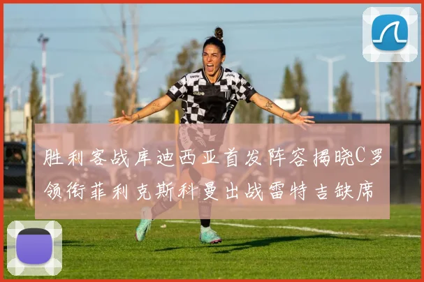 胜利客战库迪西亚首发阵容揭晓C罗领衔菲利克斯科曼出战雷特吉缺席