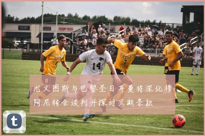 尤文图斯与巴黎圣日耳曼将深化穆阿尼转会谈判并探讨买断条款