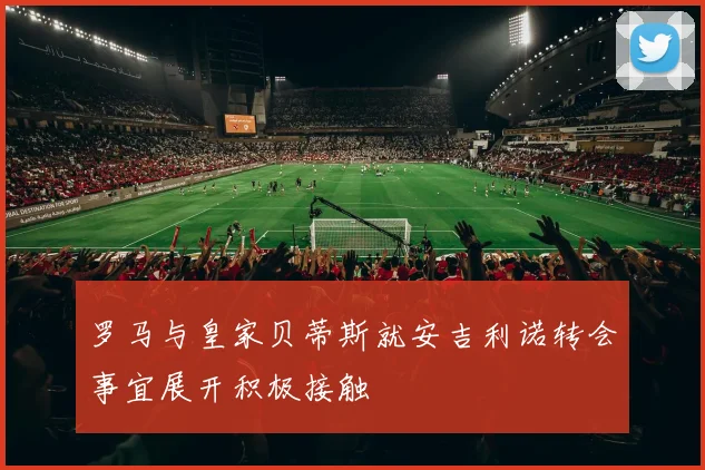 罗马与皇家贝蒂斯就安吉利诺转会事宜展开积极接触