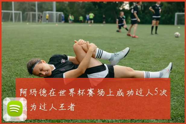 阿玛德在世界杯赛场上成功过人5次成为过人王者