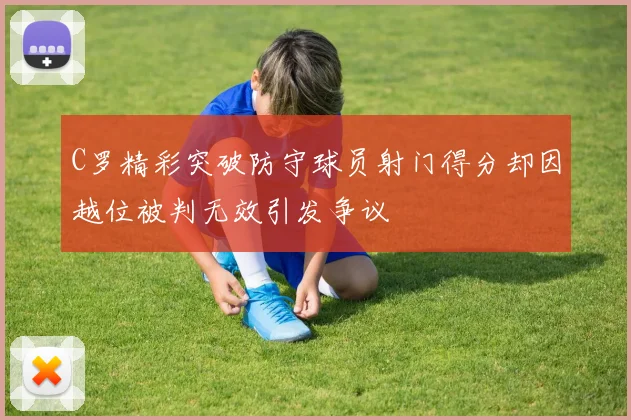 C罗精彩突破防守球员射门得分却因越位被判无效引发争议