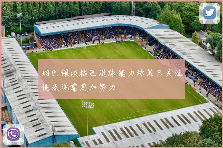 姆巴佩谈梅西进球能力称若只关注他表现需更加努力