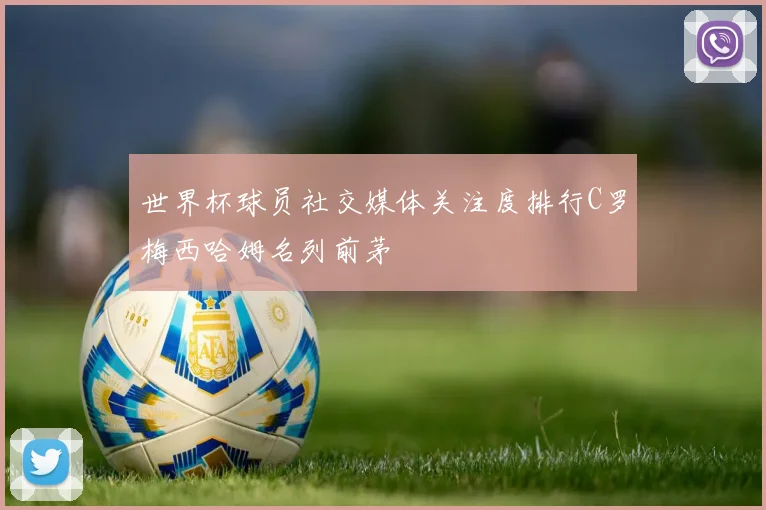 世界杯球员社交媒体关注度排行C罗梅西哈姆名列前茅