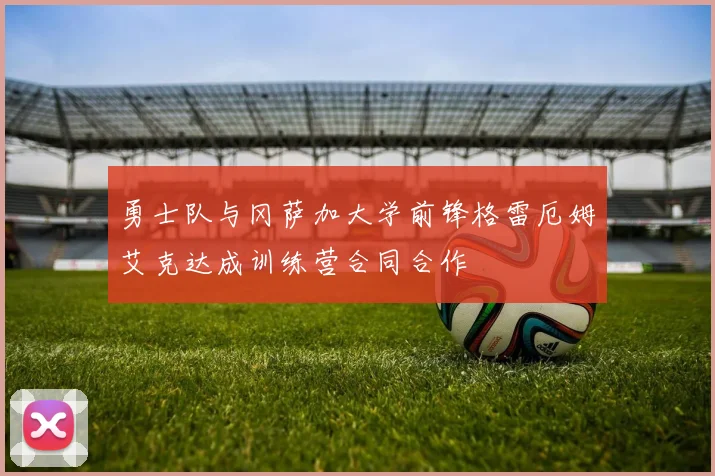 勇士队与冈萨加大学前锋格雷厄姆艾克达成训练营合同合作