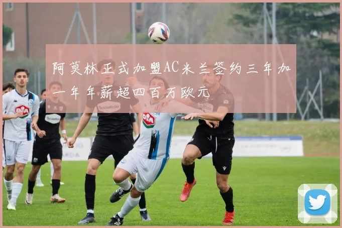 阿莫林正式加盟AC米兰签约三年加一年年薪超四百万欧元