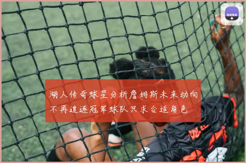 湖人传奇球星分析詹姆斯未来动向不再追逐冠军球队只求合适角色