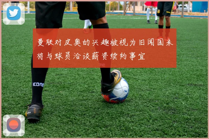 曼联对皮奥的兴趣被视为旧闻国米将与球员洽谈薪资续约事宜