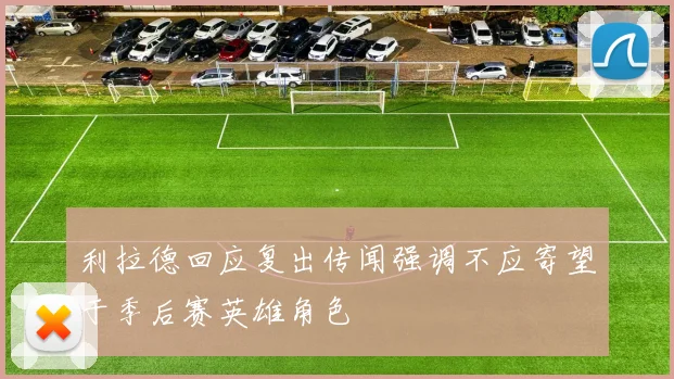 利拉德回应复出传闻强调不应寄望于季后赛英雄角色