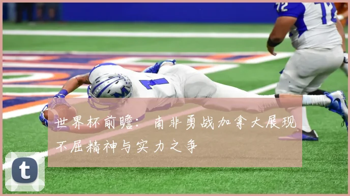 世界杯前瞻：南非勇战加拿大展现不屈精神与实力之争