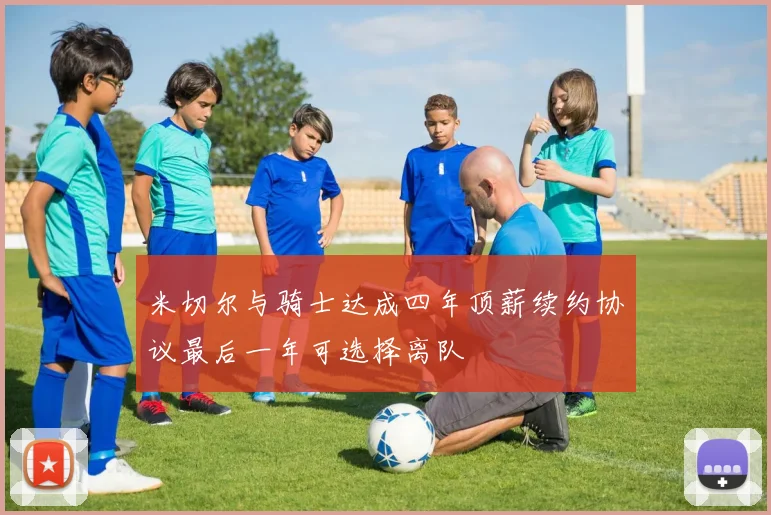 米切尔与骑士达成四年顶薪续约协议最后一年可选择离队