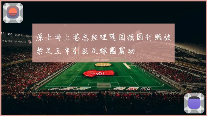 原上海上港总经理隋国扬因行贿被禁足五年引发足球圈震动