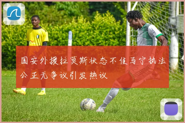 国安外援拉莫斯状态不佳马宁执法公正无争议引发热议