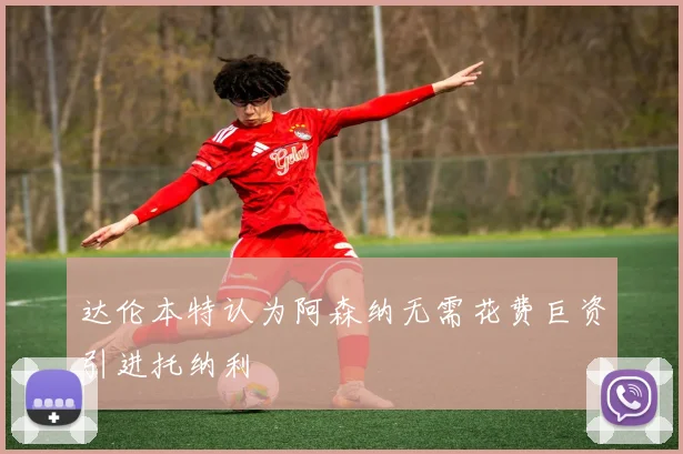 达伦本特认为阿森纳无需花费巨资引进托纳利