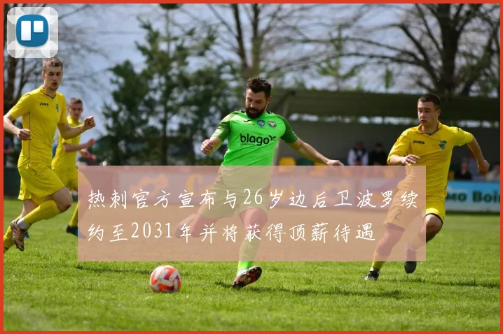热刺官方宣布与26岁边后卫波罗续约至2031年并将获得顶薪待遇