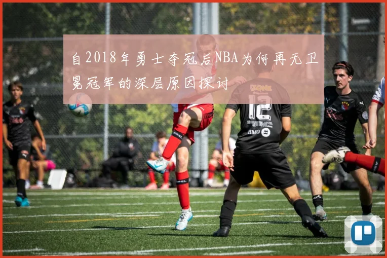 自2018年勇士夺冠后NBA为何再无卫冕冠军的深层原因探讨