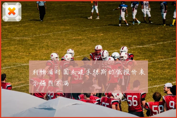利物浦对国米追求琼斯的低报价表示强烈不满