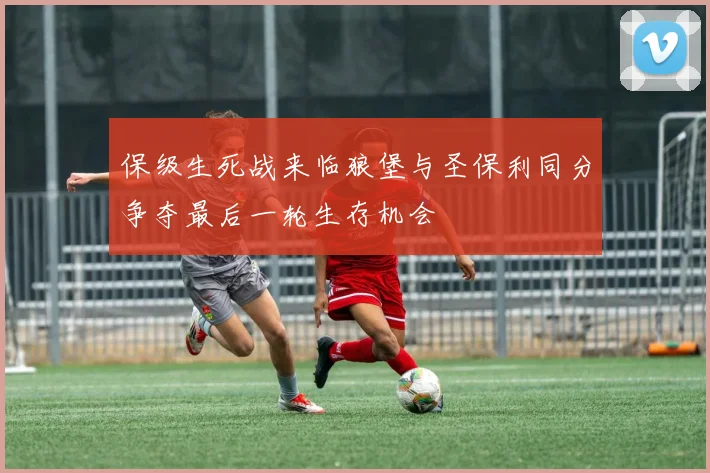 保级生死战来临狼堡与圣保利同分争夺最后一轮生存机会