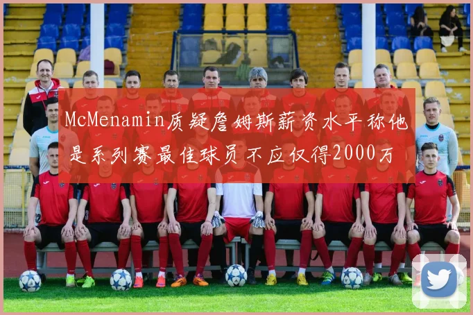 McMenamin质疑詹姆斯薪资水平称他是系列赛最佳球员不应仅得2000万
