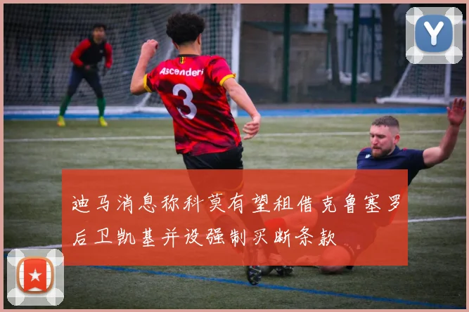 迪马消息称科莫有望租借克鲁塞罗后卫凯基并设强制买断条款