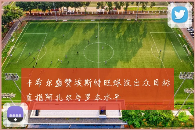 卡希尔盛赞埃斯特旺球技出众目标直指阿扎尔与罗本水平