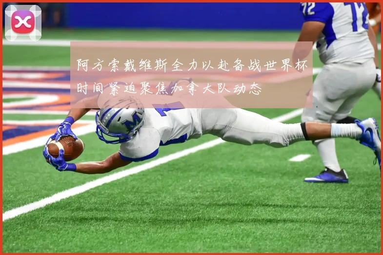 阿方索戴维斯全力以赴备战世界杯时间紧迫聚焦加拿大队动态