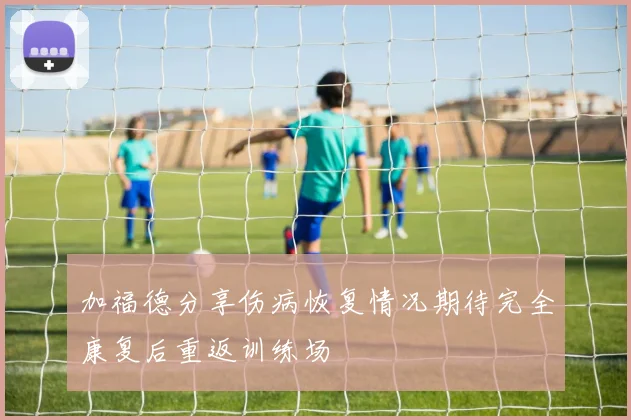 加福德分享伤病恢复情况期待完全康复后重返训练场