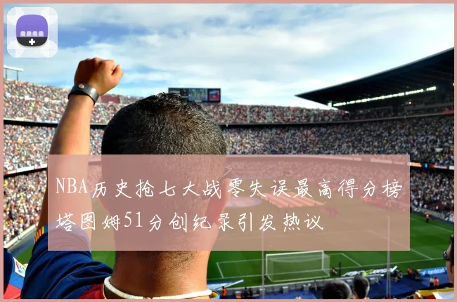 NBA历史抢七大战零失误最高得分榜塔图姆51分创纪录引发热议