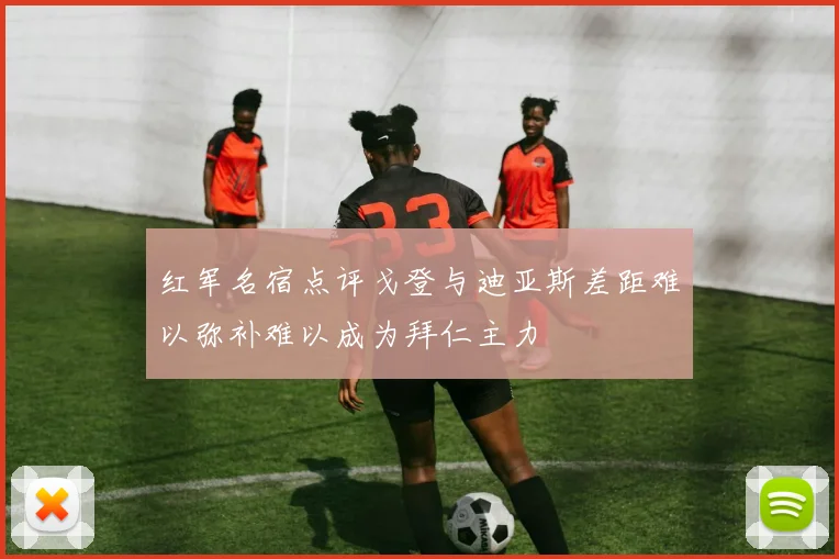 红军名宿点评戈登与迪亚斯差距难以弥补难以成为拜仁主力