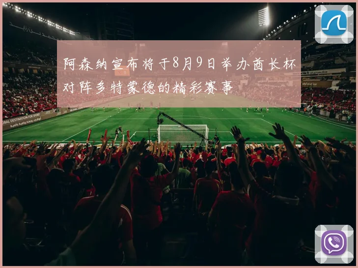 阿森纳宣布将于8月9日举办酋长杯对阵多特蒙德的精彩赛事