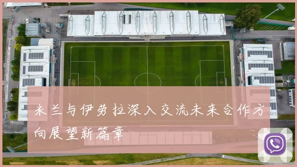 米兰与伊劳拉深入交流未来合作方向展望新篇章