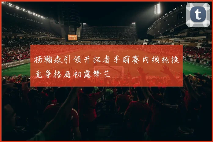 杨瀚森引领开拓者季前赛内线轮换竞争格局初露锋芒
