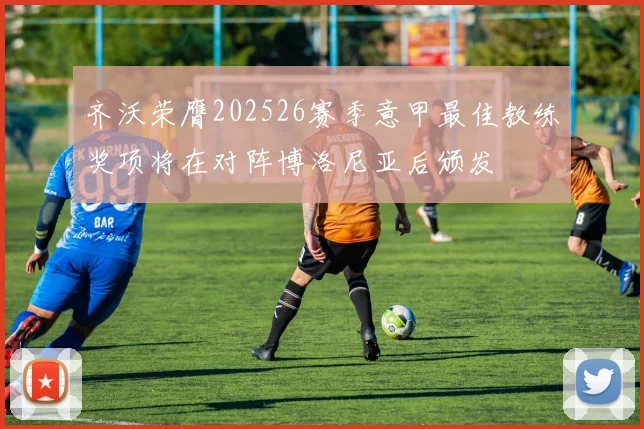 齐沃荣膺202526赛季意甲最佳教练奖项将在对阵博洛尼亚后颁发