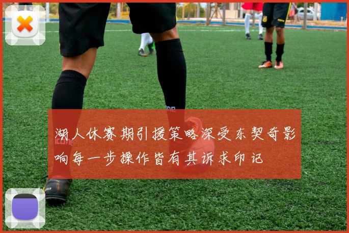 湖人休赛期引援策略深受东契奇影响每一步操作皆有其诉求印记